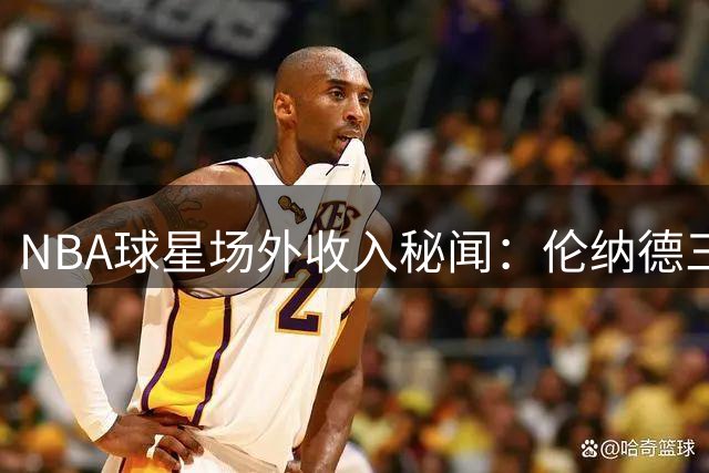 NBA球星场外收入秘闻：伦纳德三份神秘协议引发联盟深度调查