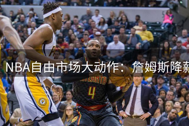 NBA自由市场大动作：詹姆斯降薪签约76人，勇士交易再遭挫