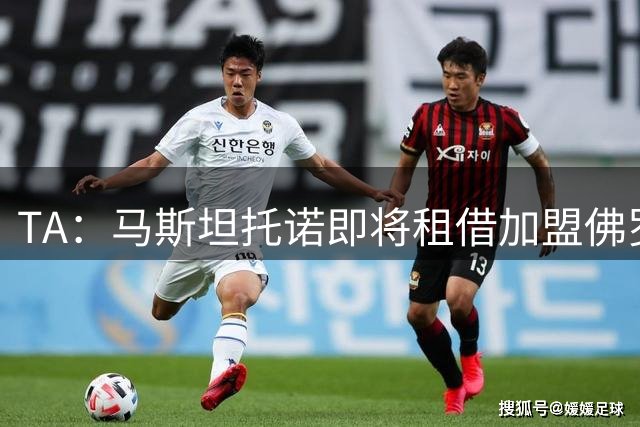 TA：马斯坦托诺即将租借加盟佛罗伦萨，不含买断选项